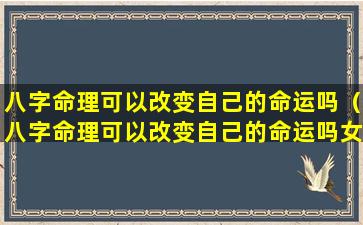 八字命理可以改变自己的命运吗（八字命理可以改变自己的命运吗女生）