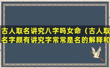 古人取名讲究八字吗女命（古人取名字颇有讲究字常常是名的解释和补充）