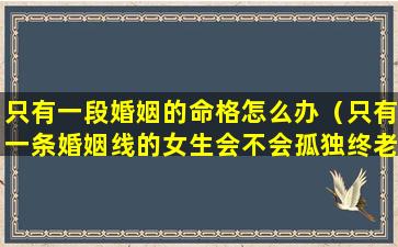 只有一段婚姻的命格怎么办（只有一条婚姻线的女生会不会孤独终老）