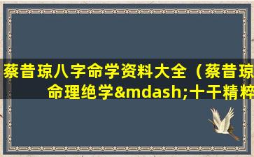 蔡昔琼八字命学资料大全（蔡昔琼命理绝学—十干精粹）